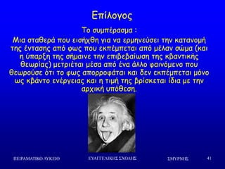 ΢ΜΤΡΝΗ΢ΠΕΙΡΑΜΑΣΙΚΟ ΛΤΚΕΙΟ ΕΤΑΓΓΕΛΙΚΗ΢ ΢ΥΟΛΗ΢ 41
Πμ ζομπέναζμα :
Ιηα ζηαζενά πμο εηζήπζε γηα κα ενμεκεύζεη ηεκ θαηακμμή
ηεξ έκηαζεξ από θςξ πμο εθπέμπεηαη από μέιακ ζώμα (θαη
ε ύπανλε ηεξ ζήμαηκε ηεκ επηβεβαίςζε ηεξ θβακηηθήξ
ζεςνίαξ) μεηνηέηαη μέζα από έκα άιιμ θαηκόμεκμ πμο
ζεςνμύζε όηη ημ θςξ απμννμθάηαη θαη δεκ εθπέμπεηαη μόκμ
ςξ θβάκημ εκένγεηαξ θαη ε ηημή ηεξ βνίζθεηαη ίδηα με ηεκ
ανπηθή οπόζεζε.
Γπίιμγμξ
 