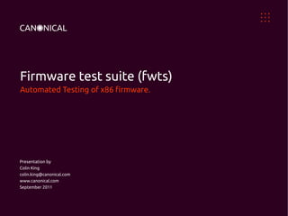 Firmware test suite (fwts)
Automated Testing of x86 firmware.
Presentation by
Colin King
colin.king@canonical.com
www.canonical.com
September 2011
 