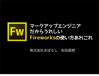 マークアップエンジニア
だからうれしい
Fireworksの使い方あれこれ

株式会社まぼろし 松田直樹




                    1
 