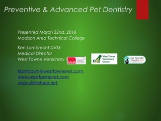 Preventive & Advanced Pet Dentistry
Presented March 22nd, 2018
Madison Area Technical College
Ken Lambrecht DVM
Medical Director
West Towne Veterinary Center
klambdvm@westtownevet.com
www.westtownevet.com
www.slideshare.net
 