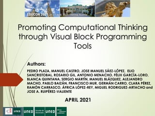 Promoting Computational Thinking
through Visual Block Programming
Tools
Authors:
PEDRO PLAZA, MANUEL CASTRO, JOSE MANUEL SÁEZ-LÓPEZ, ELIO
SANCRISTOBAL, ROSARIO GIL, ANTONIO MENACHO, FÉLIX GARCÍA-LORO,
BLANCA QUINTANA, SERGIO MARTÍN, MANUEL BLÁZQUEZ, ALEJANDRO
MACHO, PABLO BAIZÁN, FRANCISCO MUR, GERMÁN CARRO, CLARA PÉREZ,
RAMÓN CARRASCO, ÁFRICA LÓPEZ-REY, MIGUEL RODRIGUEZ-ARTACHO and
JOSE A. RUIPÉREZ-VALIENTE
APRIL 2021
 