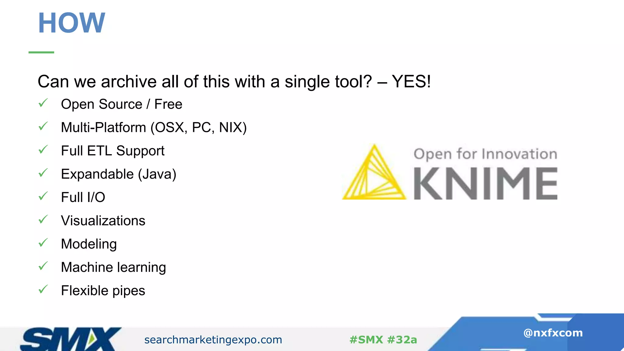 searchmarketingexpo.com
@nxfxcom
#SMX #32a
HOW
Can we archive all of this with a single tool? – YES!
 Open Source / Free
 Multi-Platform (OSX, PC, NIX)
 Full ETL Support
 Expandable (Java)
 Full I/O
 Visualizations
 Modeling
 Machine learning
 Flexible pipes
 
