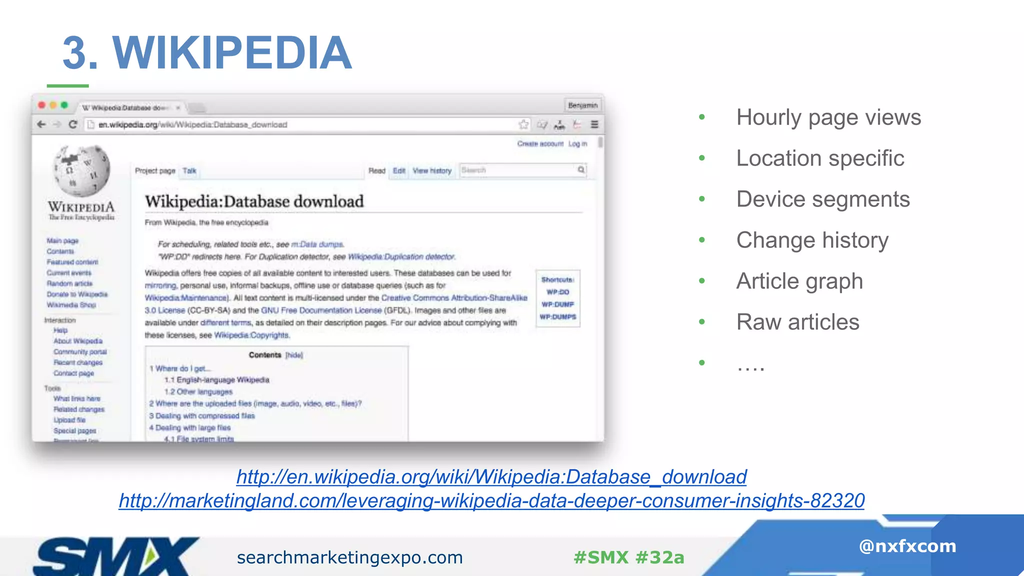 searchmarketingexpo.com
@nxfxcom
#SMX #32a
3. WIKIPEDIA
http://en.wikipedia.org/wiki/Wikipedia:Database_download
http://marketingland.com/leveraging-wikipedia-data-deeper-consumer-insights-82320
• Hourly page views
• Location specific
• Device segments
• Change history
• Article graph
• Raw articles
• ….
 