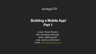Building a Mobile App!
Part 1
{ name: ‘Bryan Reinero’,
title: ‘Developer Advocate’,
twitter: ‘@blimpyacht’,
code: ‘github.com/breinero’
email: ‘bryan@mongdb.com’ }
 