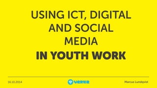 USING ICT, DIGITAL 
! 
Marcus Lundqvist 
AND SOCIAL 
MEDIA 
IN YOUTH WORK 
16.10.2014 
 