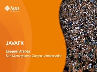 JAVAFX
Ezequiel Aranda
Sun Microsystems Campus Ambassador
1
 