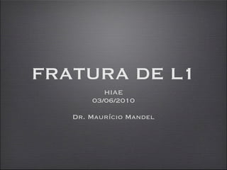 FRATURA DE L1
          HIAE
       03/06/2010

   Dr. Maurício Mandel
 