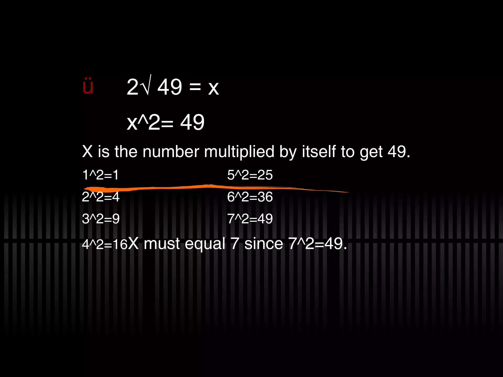 2√ 49 = x x^2= 49 X is the number multiplied by itself to get 49. 1^2=1 5^2=25 2^2=4 6^2=36 3^2=9 7^2=49 4^2=16 X must equal 7 since 7^2=49.