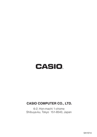 CASIO COMPUTER CO., LTD.
6-2, Hon-machi 1-chome
Shibuya-ku, Tokyo 151-8543, Japan
One or more of the following patents may be used in the product.
U.S.Pats. 5,210,708 5,535,317 5,539,867
SA1107-A
 