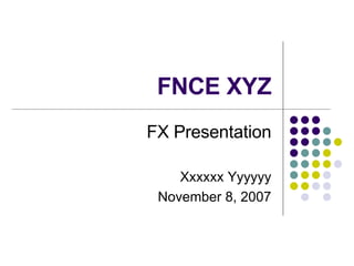 FNCE XYZ FX Presentation Xxxxxx Yyyyyy November 8, 2007 