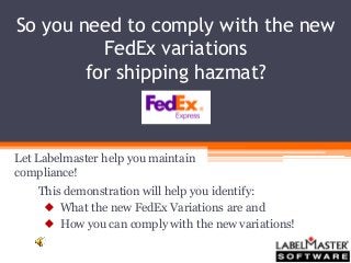 So you need to comply with the new
FedEx variations
for shipping hazmat?
Let Labelmaster help you maintain
compliance!
This demonstration will help you identify:
 What the new FedEx Variations are and
 How you can comply with the new variations!
 
