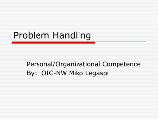 Problem Handling
Personal/Organizational Competence
By: Mix
 