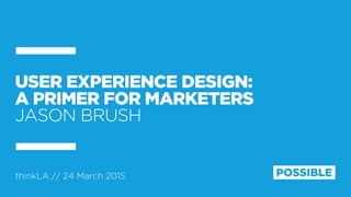 thinkLA // 24 March 2015
USER EXPERIENCE DESIGN:
A PRIMER FOR MARKETERS
JASON BRUSH
 