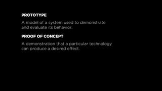 PROTOTYPE
A model of a system used to demonstrate
and evaluate its behavior.
PROOF OF CONCEPT
A demonstration that a parti...