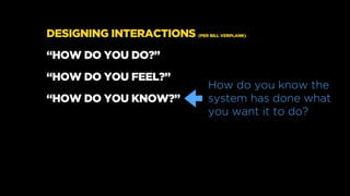 DESIGNING INTERACTIONS (PER BILL VERPLANK)
“HOW DO YOU DO?”
“HOW DO YOU FEEL?”
“HOW DO YOU KNOW?”
How do you know the
syst...