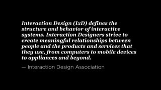Interaction Design (IxD) defines the
structure and behavior of interactive
systems. Interaction Designers strive to
create...