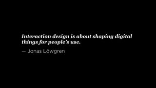 Interaction design is about shaping digital
things for people’s use.
— Jonas Löwgren
 
