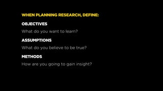 WHEN PLANNING RESEARCH, DEFINE:
OBJECTIVES
What do you want to learn?
ASSUMPTIONS
What do you believe to be true?
METHODS
...