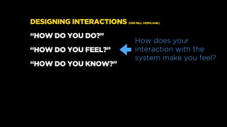 DESIGNING INTERACTIONS (PER BILL VERPLANK)
“HOW DO YOU DO?”
“HOW DO YOU FEEL?”
“HOW DO YOU KNOW?”
How does your
interactio...