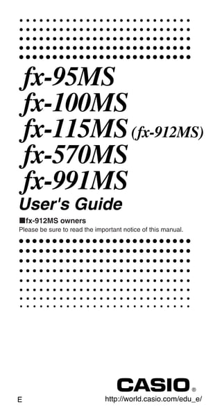 fx-95MS
fx-100MS
fx-115MS(fx-912MS)
fx-570MS
fx-991MS
User's Guide
kfx-912MS owners
Please be sure to read the important notice of this manual.
http://world.casio.com/edu_e/E
 