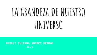 LA GRANDEZA DE NUESTRO
UNIVERSO
NASHLY JULIANA SUAREZ HERRAN
11.1
 