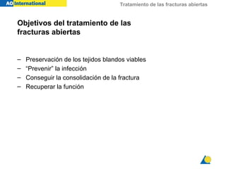 Tratamiento de las fracturas abiertas


Objetivos del tratamiento de las
fracturas abiertas


–   Preservación de los tejidos blandos viables
–   “Prevenir” la infección
–   Conseguir la consolidación de la fractura
–   Recuperar la función
 