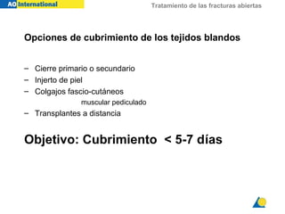 Tratamiento de las fracturas abiertas
– Cierre primario o secundario
– Injerto de piel
– Colgajos fascio-cutáneos
muscular pediculado
– Transplantes a distancia
Objetivo: Cubrimiento < 5-7 días
Opciones de cubrimiento de los tejidos blandos
 