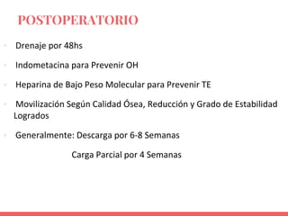 • Drenaje por 48hs
• Indometacina para Prevenir OH
• Heparina de Bajo Peso Molecular para Prevenir TE
• Movilización Según Calidad Ósea, Reducción y Grado de Estabilidad
Logrados
• Generalmente: Descarga por 6-8 Semanas
Carga Parcial por 4 Semanas
POSTOPERATORIO
 