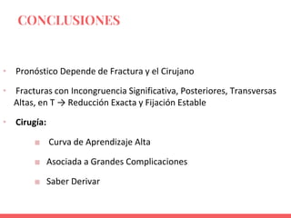 • Pronóstico Depende de Fractura y el Cirujano
• Fracturas con Incongruencia Significativa, Posteriores, Transversas
Altas, en T → Reducción Exacta y Fijación Estable
• Cirugía:
■ Curva de Aprendizaje Alta
■ Asociada a Grandes Complicaciones
■ Saber Derivar
CONCLUSIONES
 