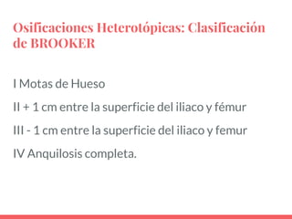Osificaciones Heterotópicas: Clasificación
de BROOKER
I Motas de Hueso
II + 1 cm entre la superficie del iliaco y fémur
III - 1 cm entre la superficie del iliaco y femur
IV Anquilosis completa.
 