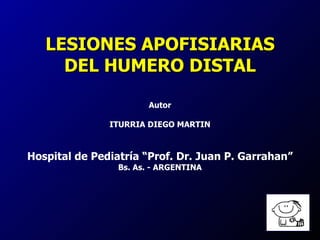 LESIONES APOFISIARIAS
     DEL HUMERO DISTAL

                       Autor

               ITURRIA DIEGO MARTIN



Hospital de Pediatría “Prof. Dr. Juan P. Garrahan”
                 Bs. As. - ARGENTINA
 