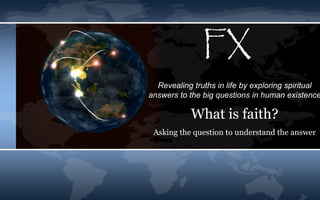 FX
Revealing truths in life by exploring spiritual
answers to the big questions in human existence
What is faith?
Asking the question to understand the answer
 