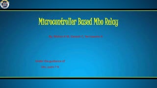 By: Mohan K M, Ganesh C, Yerriswamy A
Microcontroller Based Mho Relay
Under the guidance of
Mrs. Jyothi T N
 