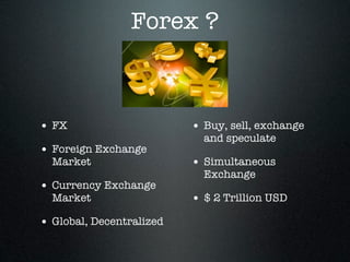 Forex ?
• FX
• Foreign Exchange
Market
• Currency Exchange
Market
• Global, Decentralized
• Buy, sell, exchange
and speculate
• Simultaneous
Exchange
• $ 2 Trillion USD
 