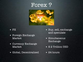 Forex ?
• FX
• Foreign Exchange
Market
• Currency Exchange
Market
• Global, Decentralized
• Buy, sell, exchange
and speculate
• Simultaneous
Exchange
• $ 2 Trillion USD
• 24 hours
 