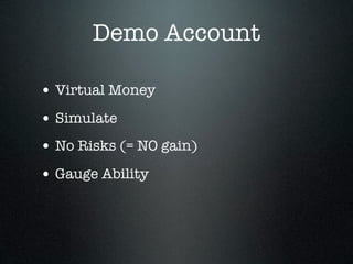 Demo Account
• Virtual Money
• Simulate
• No Risks (= NO gain)
• Gauge Ability
 