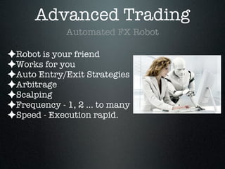 Advanced Trading
Automated FX Robot
✦Robot is your friend
✦Works for you
✦Auto Entry/Exit Strategies
✦Arbitrage
✦Scalping
✦Frequency - 1, 2 ... to many
✦Speed - Execution rapid.
 
