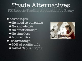 Trade Alternatives
FX Robotic Trading Application by Proxy
✦Advantages:
✦No need to purchase
✦No knowledge
✦No emotionalism
✦No time lost
✦Limited risk
✦Disadvantage
✦50% of proﬁts only
✦Initial Capital Rqmt.
 