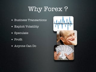 Why Forex ?
• Business Transactions
• Exploit Volatility
• Speculate
• Proﬁt
• Anyone Can Do
 