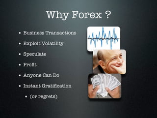 Why Forex ?
• Business Transactions
• Exploit Volatility
• Speculate
• Proﬁt
• Anyone Can Do
• Instant Gratiﬁcation
• (or regrets)
 