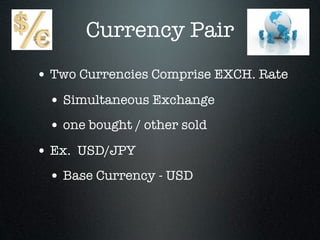 Currency Pair
• Two Currencies Comprise EXCH. Rate
• Simultaneous Exchange
• one bought / other sold
• Ex. USD/JPY
• Base Currency - USD
 