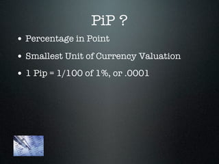 PiP ?
• Percentage in Point
• Smallest Unit of Currency Valuation
• 1 Pip = 1/100 of 1%, or .0001
 