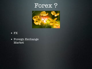 Forex ?
• FX
• Foreign Exchange
Market
 