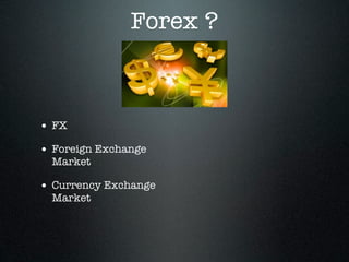 Forex ?
• FX
• Foreign Exchange
Market
• Currency Exchange
Market
 