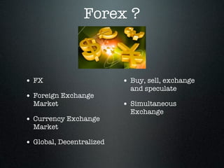 Forex ?
• FX
• Foreign Exchange
Market
• Currency Exchange
Market
• Global, Decentralized
• Buy, sell, exchange
and speculate
• Simultaneous
Exchange
 