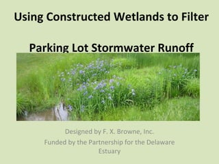 Using Constructed Wetlands to Filter  Parking Lot Stormwater Runoff Designed by F. X. Browne, Inc. Funded by the Partnership for the Delaware Estuary 