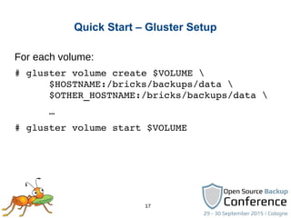 17
Quick Start – Gluster Setup
For each volume:
# gluster volume create $VOLUME 
      $HOSTNAME:/bricks/backups/data 
      $OTHER_HOSTNAME:/bricks/backups/data 
      …
# gluster volume start $VOLUME
 
