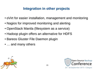 23
Integration in other projects
● oVirt for easier installation, management and monitoring
● Nagios for improved monitoring and alerting
● OpenStack Manila (filesystem as a service)
● Hadoop plugin offers an alternative for HDFS
● Bareos Gluster File Daemon plugin
● … and many others
 