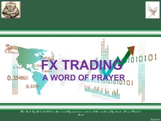 FX TRADING
A WORD OF PRAYER
The Lo rd thy Go d s hallble ss the e in allthy incre ase and in allthe wo rks o f thy hand – Je s us Chris t is
Lo rd
 