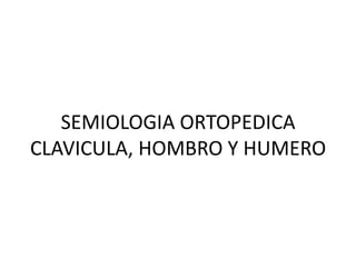 SEMIOLOGIA ORTOPEDICA
CLAVICULA, HOMBRO Y HUMERO
 